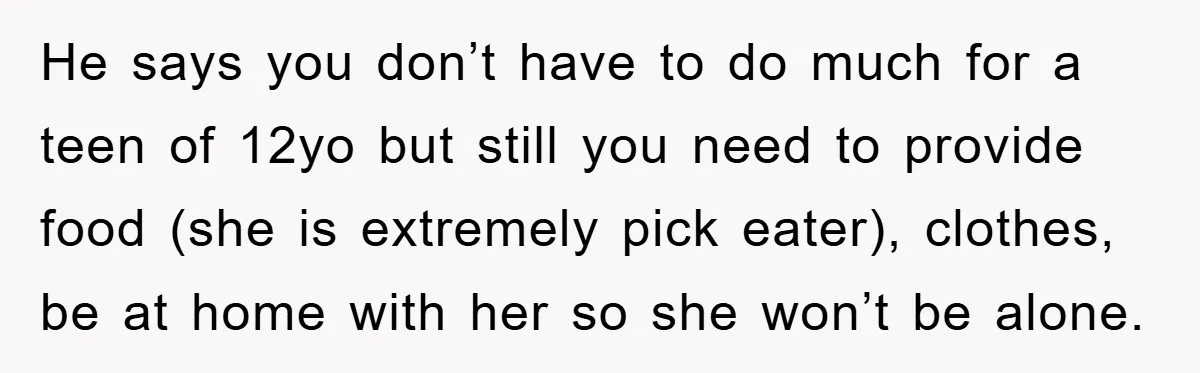 He says you don’t have to do much for a teen of 12yo but still you need to provide food (she is extremely pick eater), clothes, be at home with...