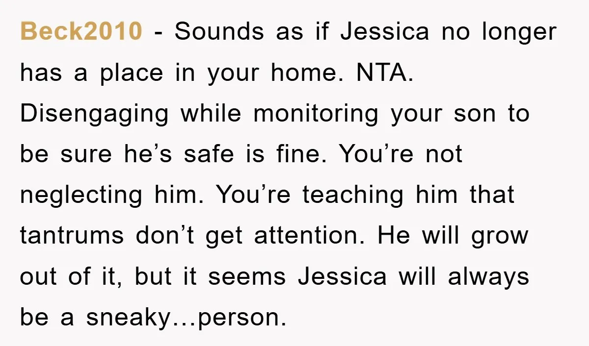 Beck2010 − Sounds as if Jessica no longer has a place in your home. NTA. Disengaging while monitoring your son to be sure he’s safe is fine. You’re not neglecting...