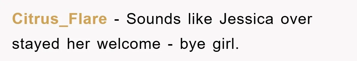 Citrus_Flare − Sounds like Jessica over stayed her welcome - bye girl.