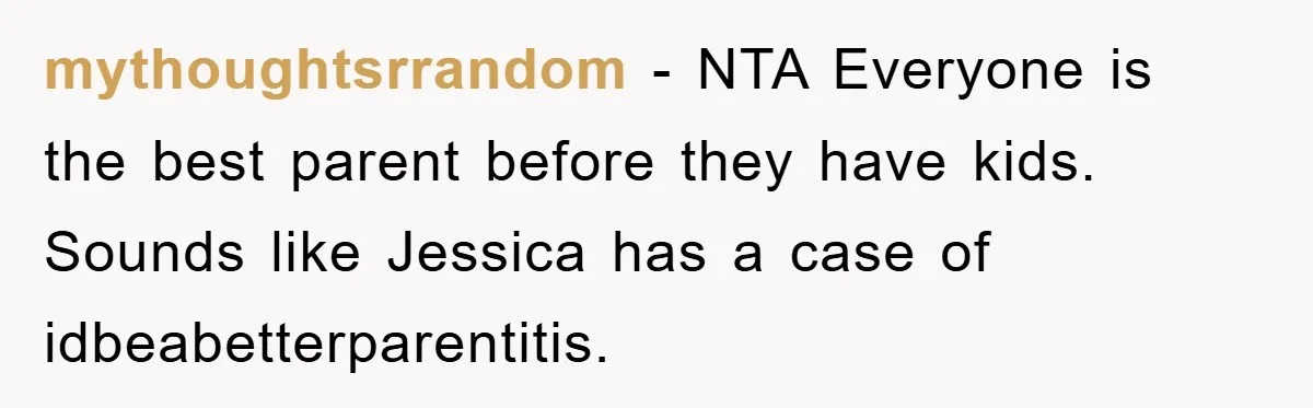mythoughtsrrandom − NTA Everyone is the best parent before they have kids. Sounds like Jessica has a case of idbeabetterparentitis.