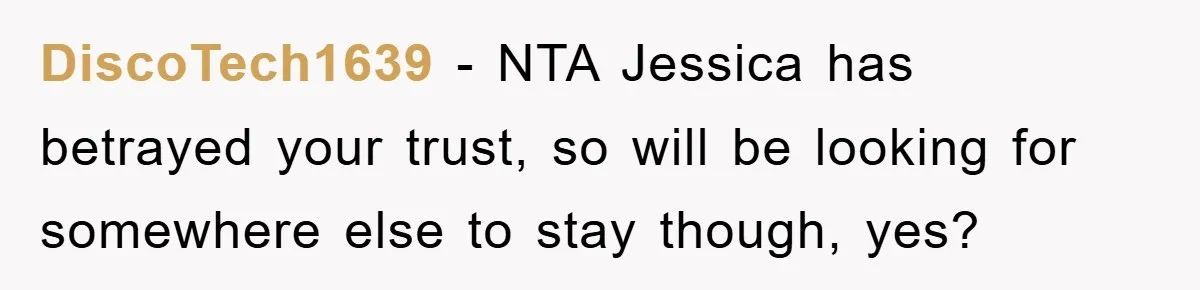 DiscoTech1639 − NTA Jessica has betrayed your trust, so will be looking for somewhere else to stay though, yes?