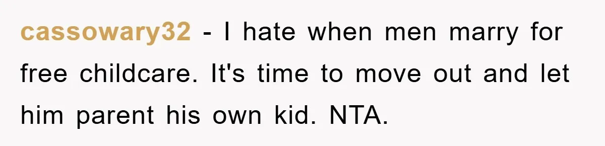 cassowary32 − I hate when men marry for free childcare. It's time to move out and let him parent his own kid. NTA.