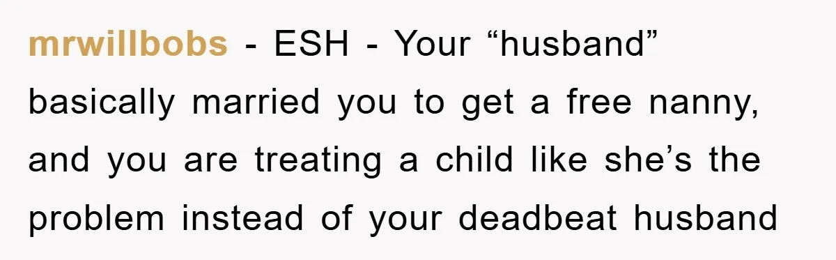 mrwillbobs − ESH - Your “husband” basically married you to get a free nanny, and you are treating a child like she’s the problem instead of your deadbeat husband