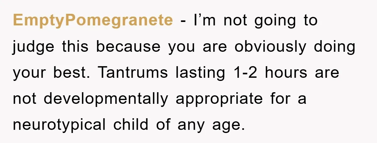 EmptyPomegranete − I’m not going to judge this because you are obviously doing your best. Tantrums lasting 1-2 hours are not developmentally appropriate for a neurotypical child of any age.