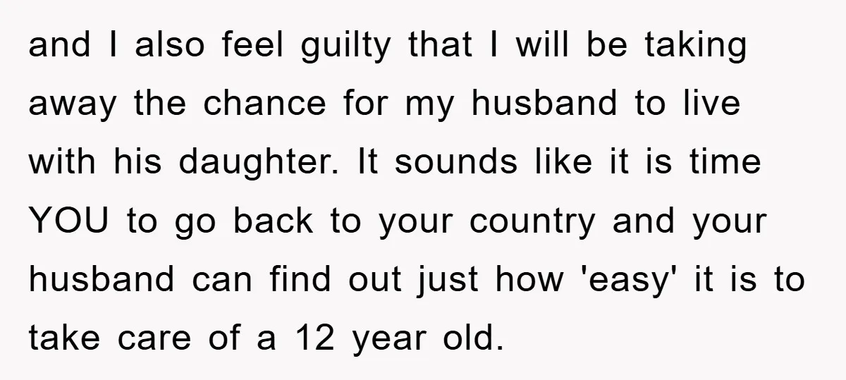 and I also feel guilty that I will be taking away the chance for my husband to live with his daughter. It sounds like it is time YOU to go...