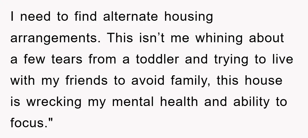 I need to find alternate housing arrangements. This isn’t me whining about a few tears from a toddler and trying to live with my friends to avoid family, this house...