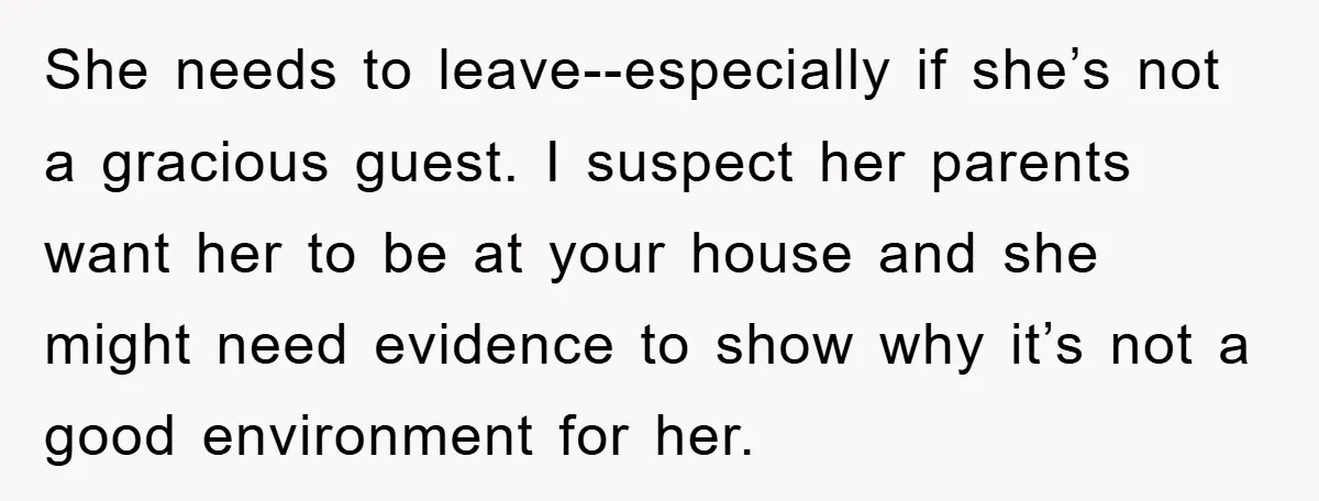She needs to leave--especially if she’s not a gracious guest. I suspect her parents want her to be at your house and she might need evidence to show why it’s...