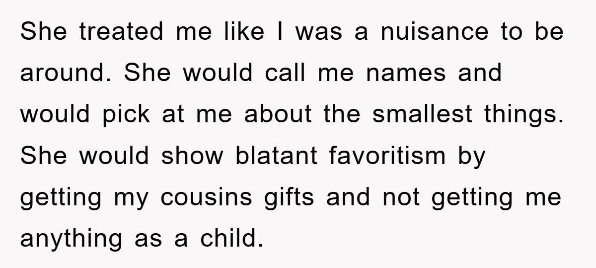 She treated me like I was a nuisance to be around. She would call me names and would pick at me about the smallest things. She would show blatant favoritism...