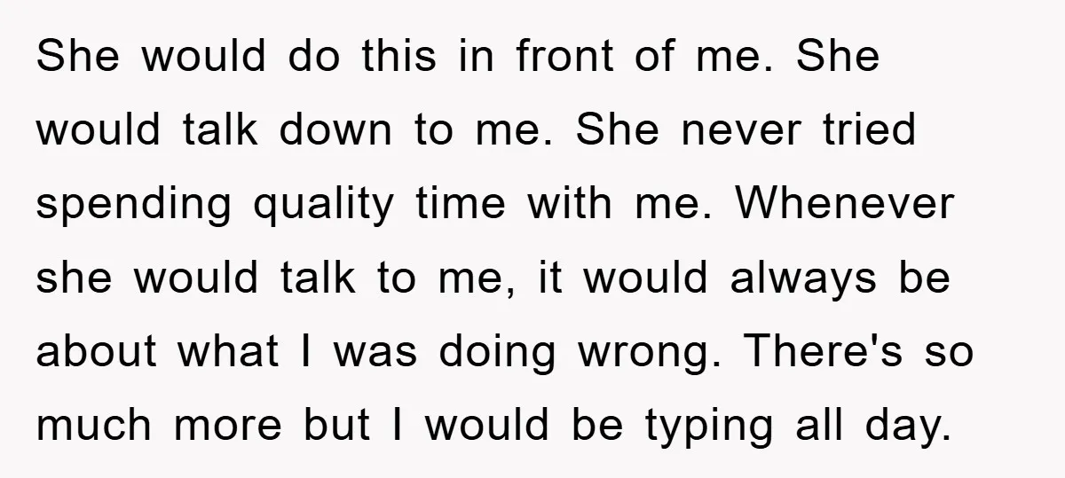 She would do this in front of me. She would talk down to me. She never tried spending quality time with me. Whenever she would talk to me, it would...