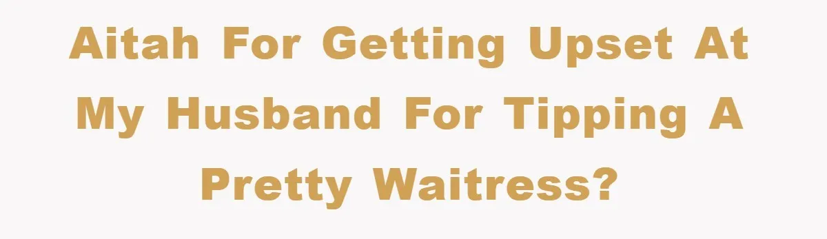 AITAH for getting upset at my husband for tipping a pretty waitress?