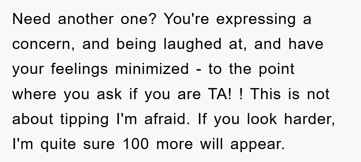 Need another one? You're expressing a concern, and being laughed at, and have your feelings minimized - to the point where you ask if you are TA! ! This is...