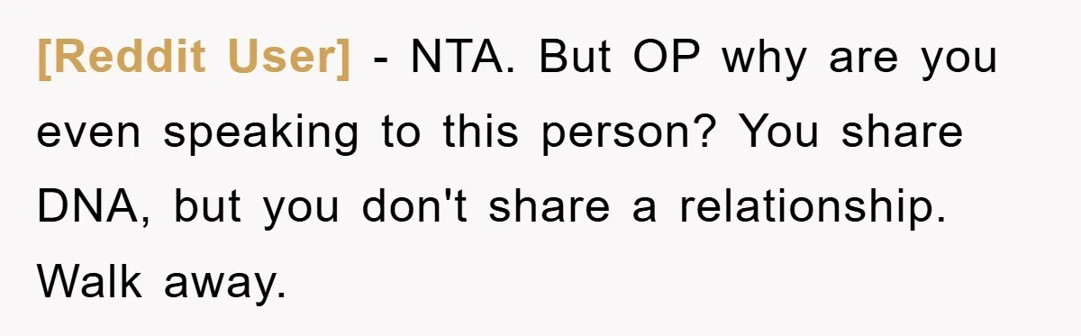 [Reddit User] − NTA. But OP why are you even speaking to this person? You share DNA, but you don't share a relationship. Walk away.