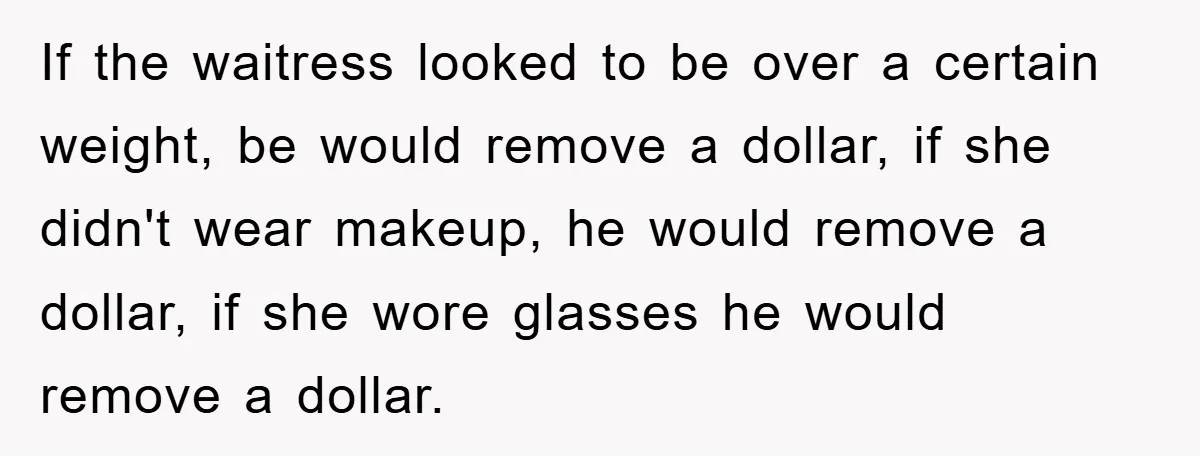 If the waitress looked to be over a certain weight, be would remove a dollar, if she didn't wear makeup, he would remove a dollar, if she wore glasses he...