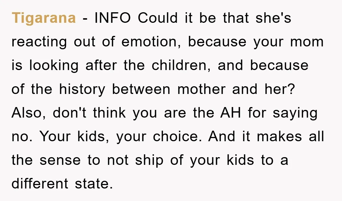 Tigarana − INFO Could it be that she's reacting out of emotion, because your mom is looking after the children, and because of the history between mother and her? Also,...