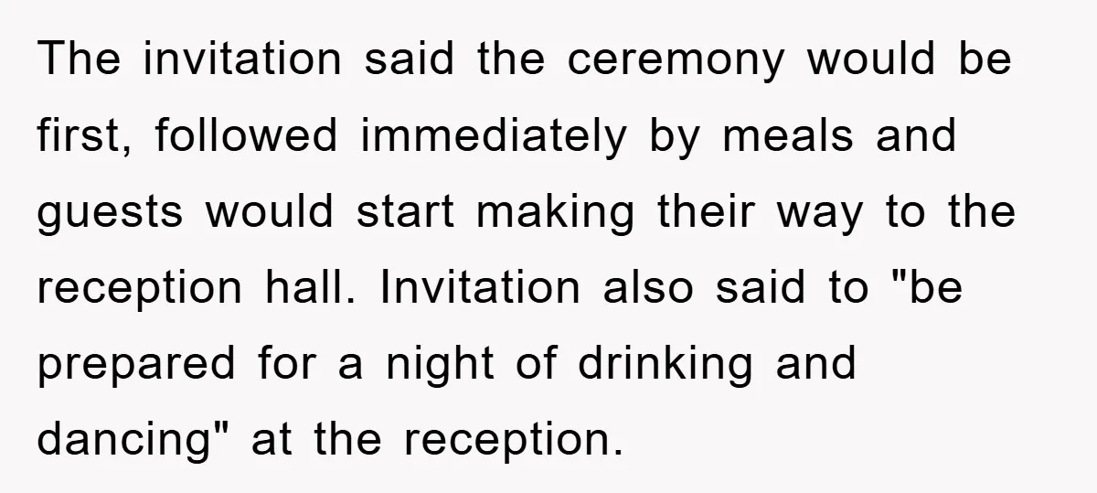 The invitation said the ceremony would be first, followed immediately by meals and guests would start making their way to the reception hall. Invitation also said to "be prepared for...