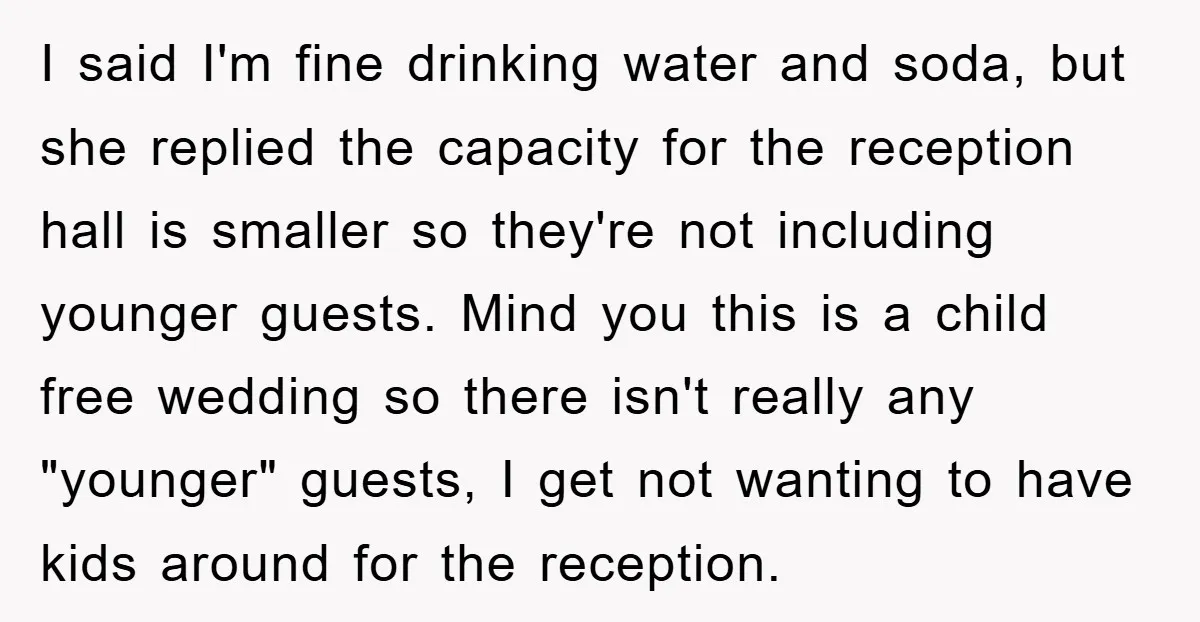 I said I'm fine drinking water and soda, but she replied the capacity for the reception hall is smaller so they're not including younger guests. Mind you this is a...