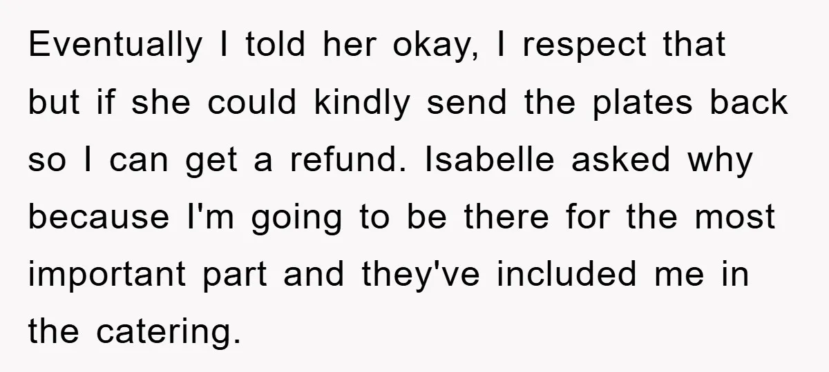 Eventually I told her okay, I respect that but if she could kindly send the plates back so I can get a refund. Isabelle asked why because I'm going to...