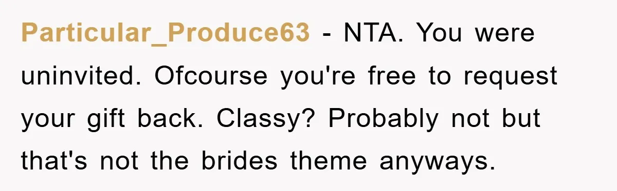 Particular_Produce63 − NTA. You were uninvited. Ofcourse you're free to request your gift back. Classy? Probably not but that's not the brides theme anyways.