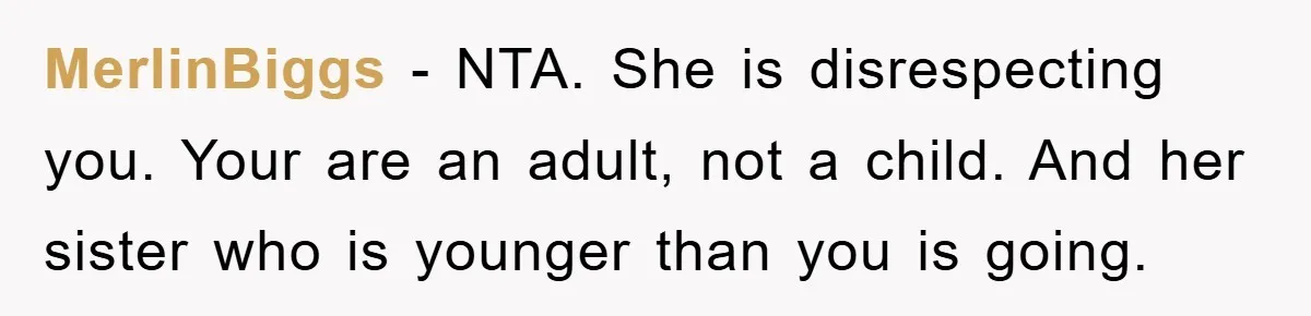 MerlinBiggs − NTA. She is disrespecting you. Your are an adult, not a child. And her sister who is younger than you is going.