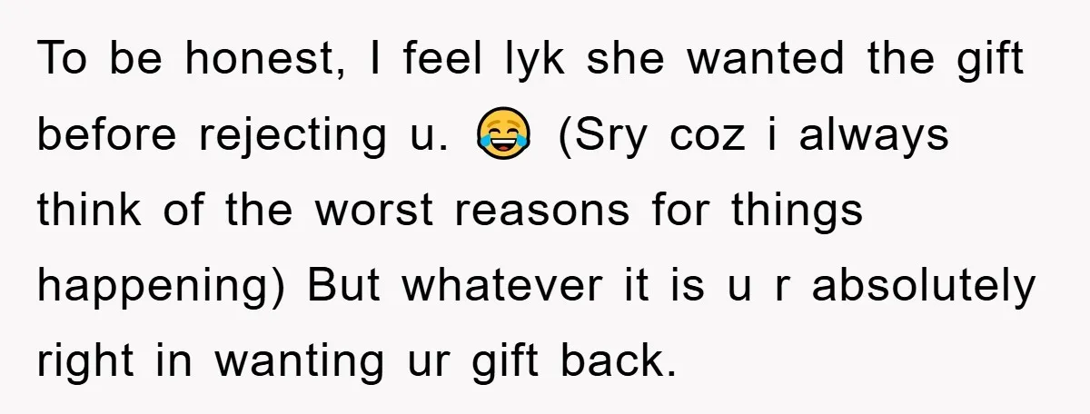 To be honest, I feel lyk she wanted the gift before rejecting u. 😂 (Sry coz i always think of the worst reasons for things happening) But whatever it is...
