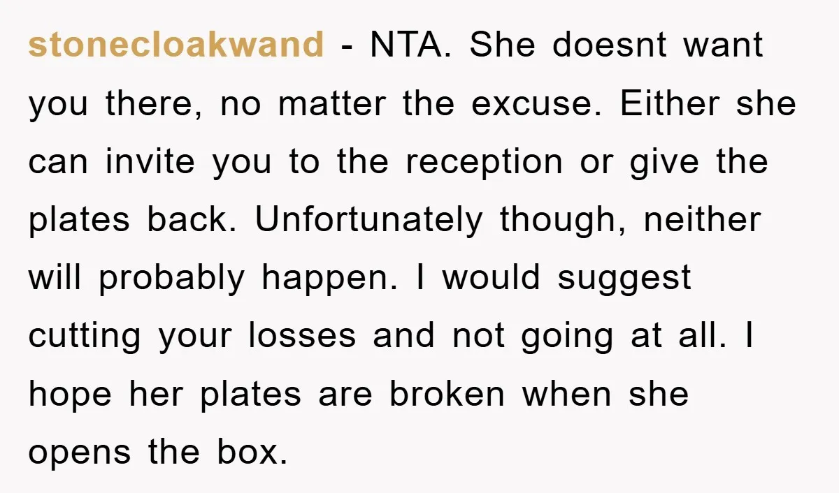 stonecloakwand − NTA. She doesnt want you there, no matter the excuse. Either she can invite you to the reception or give the plates back. Unfortunately though, neither will probably...