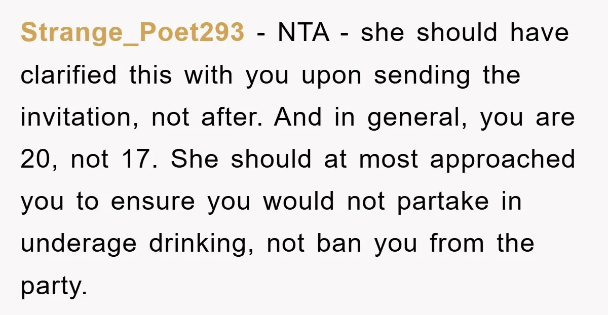 Strange_Poet293 − NTA - she should have clarified this with you upon sending the invitation, not after. And in general, you are 20, not 17. She should at most approached...