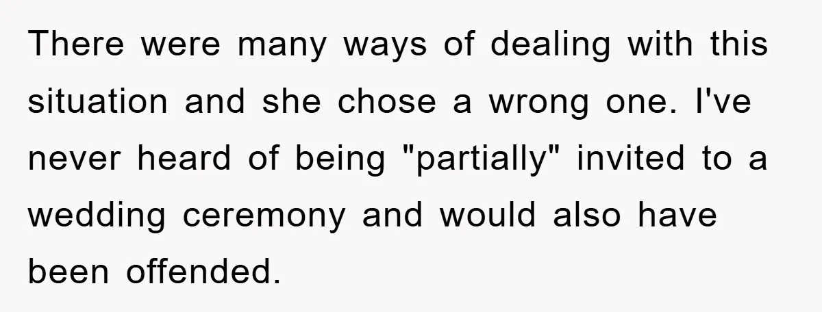 There were many ways of dealing with this situation and she chose a wrong one. I've never heard of being "partially" invited to a wedding ceremony and would also have...