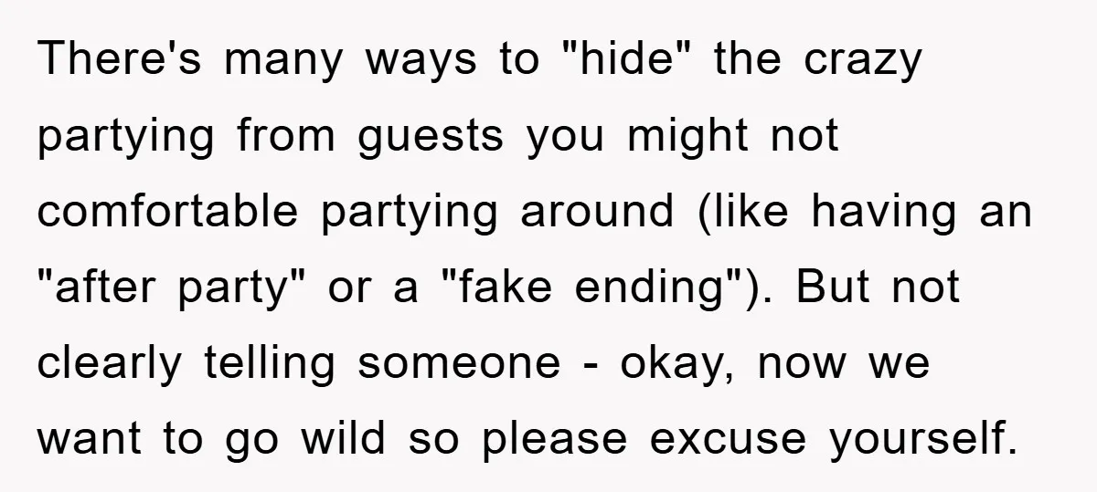There's many ways to "hide" the crazy partying from guests you might not comfortable partying around (like having an "after party" or a "fake ending"). But not clearly telling someone...