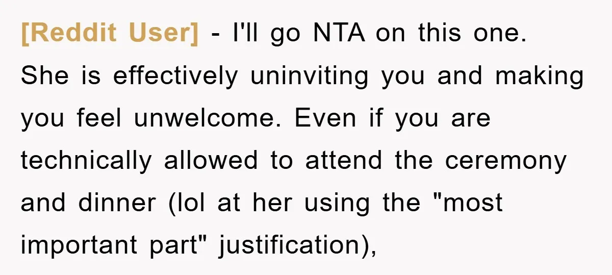 [Reddit User] − I'll go NTA on this one. She is effectively uninviting you and making you feel unwelcome. Even if you are technically allowed to attend the ceremony and...