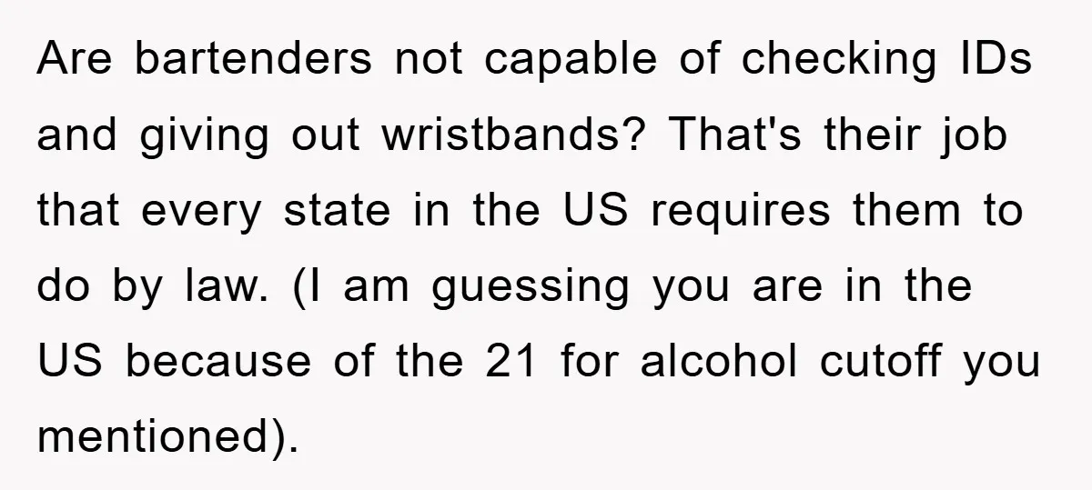 Are bartenders not capable of checking IDs and giving out wristbands? That's their job that every state in the US requires them to do by law. (I am guessing you...