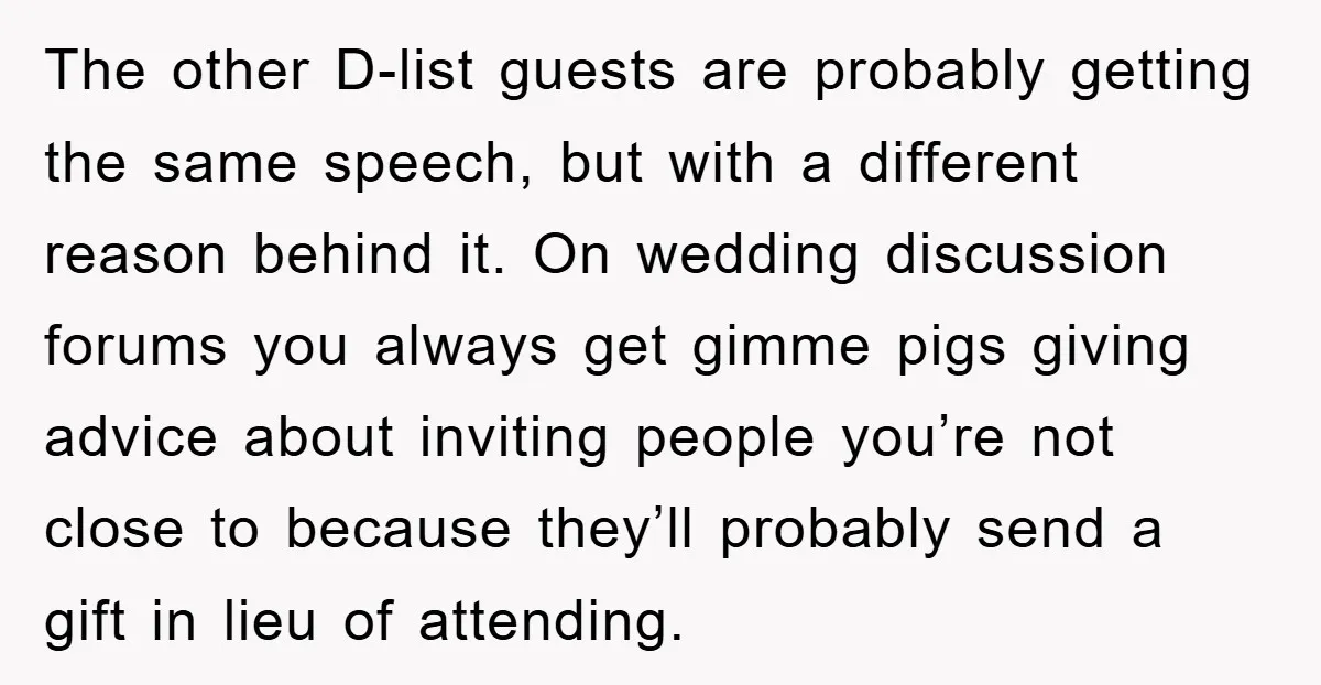 The other D-list guests are probably getting the same speech, but with a different reason behind it. On wedding discussion forums you always get gimme pigs giving advice about inviting...