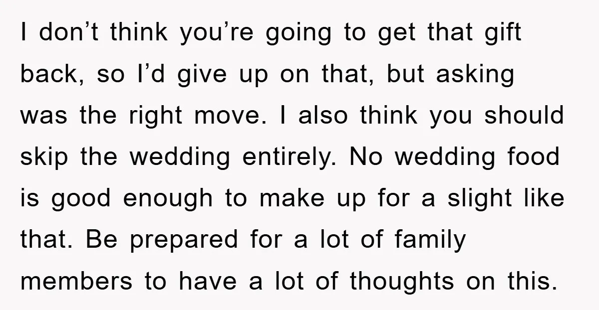 I don’t think you’re going to get that gift back, so I’d give up on that, but asking was the right move. I also think you should skip the wedding...