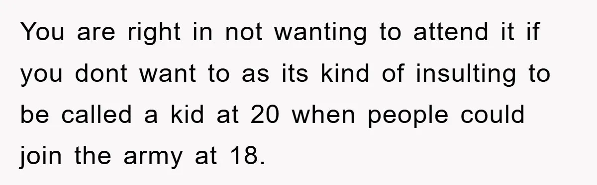You are right in not wanting to attend it if you dont want to as its kind of insulting to be called a kid at 20 when people could join...