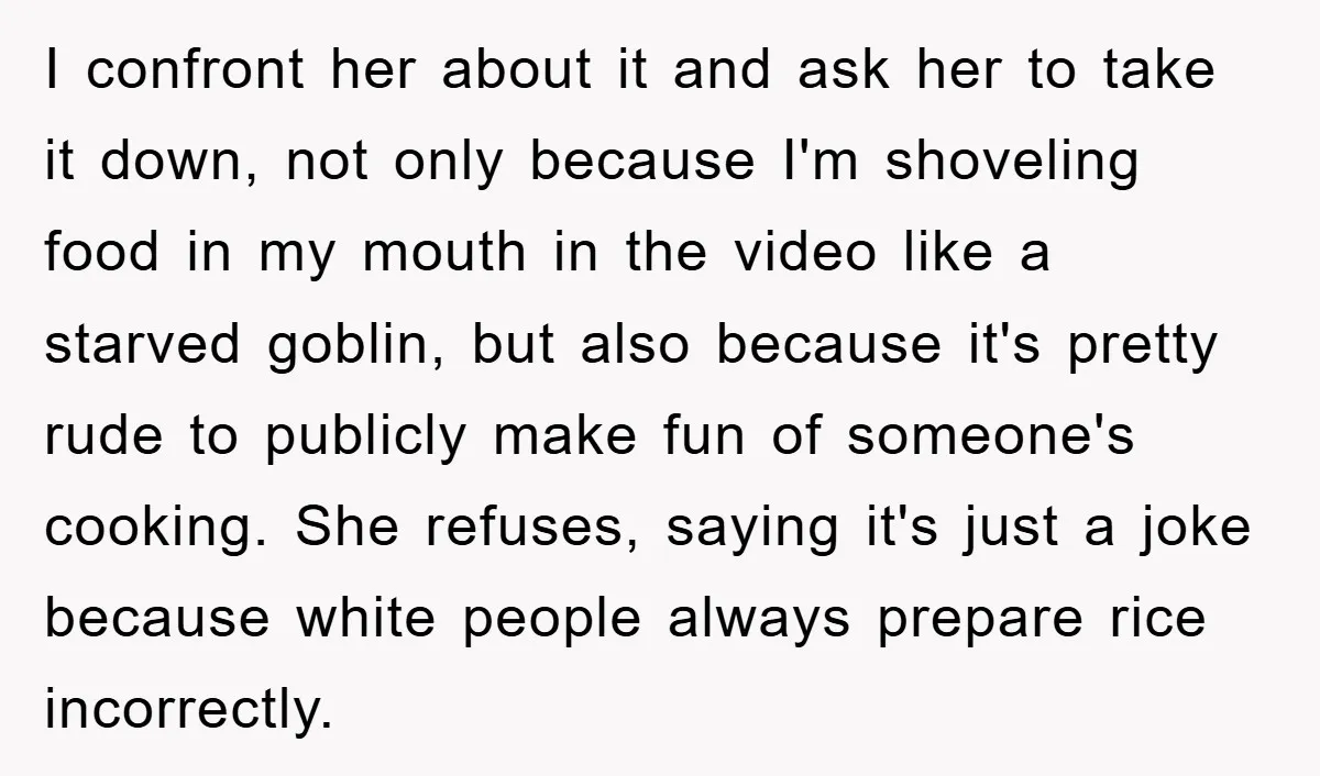 I confront her about it and ask her to take it down, not only because I'm shoveling food in my mouth in the video like a starved goblin, but also...