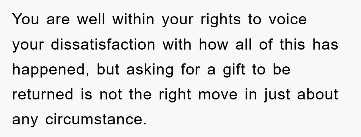 You are well within your rights to voice your dissatisfaction with how all of this has happened, but asking for a gift to be returned is not the right move...