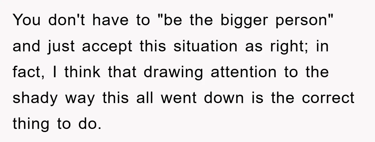 You don't have to "be the bigger person" and just accept this situation as right; in fact, I think that drawing attention to the shady way this all went down...