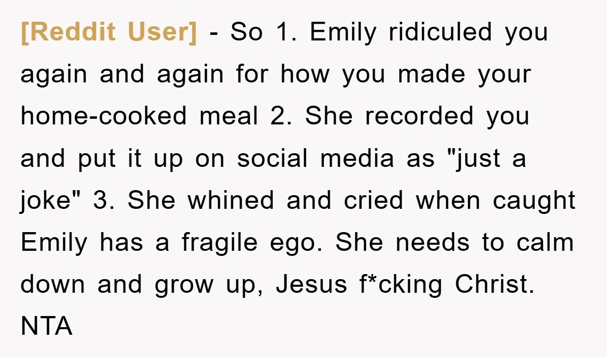 [Reddit User] - So 1. Emily ridiculed you again and again for how you made your home-cooked meal 2. She recorded you and put it up on social media as...