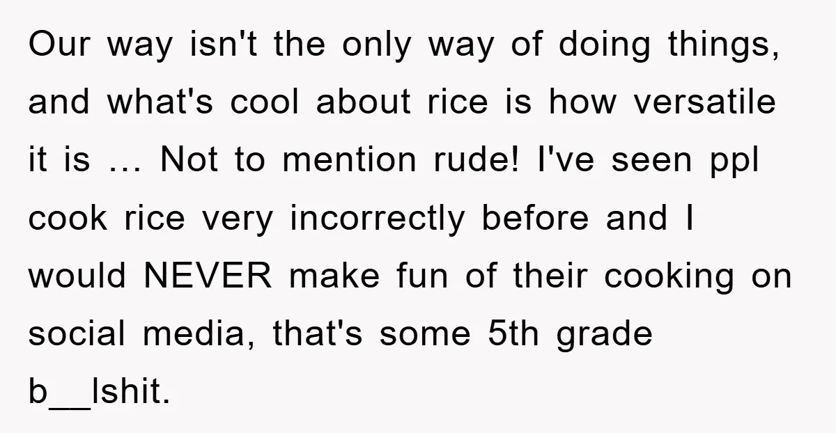Our way isn't the only way of doing things, and what's cool about rice is how versatile it is … Not to mention rude! I've seen ppl cook rice very...