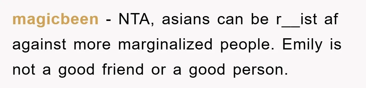 magicbeen - NTA, asians can be r__ist af against more marginalized people. Emily is not a good friend or a good person.