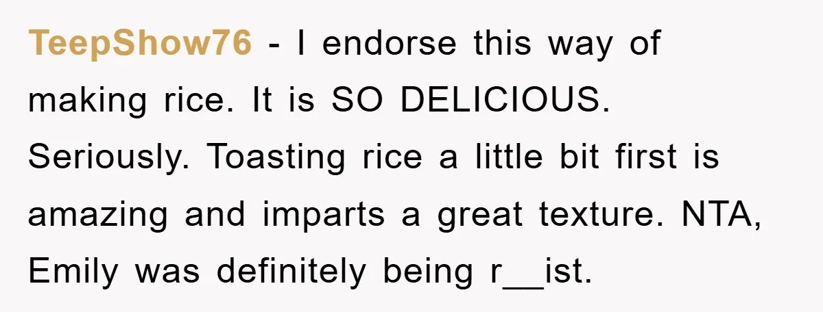 TeepShow76 - I endorse this way of making rice. It is SO DELICIOUS. Seriously. Toasting rice a little bit first is amazing and imparts a great texture. NTA, Emily was...