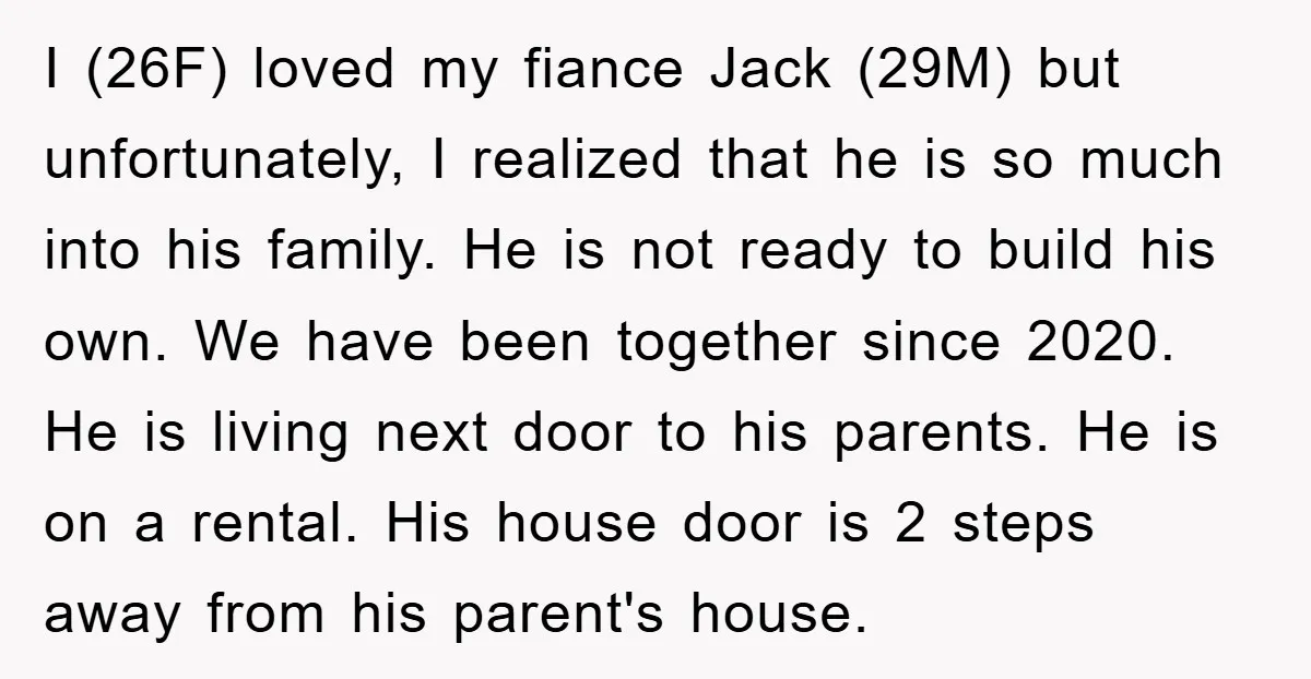 I (26F) loved my fiance Jack (29M) but unfortunately, I realized that he is so much into his family. He is not ready to build his own. We have been...