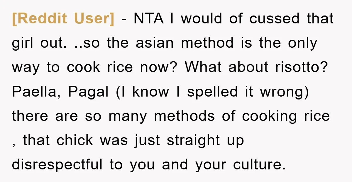 [Reddit User] - NTA I would of cussed that girl out. ..so the asian method is the only way to cook rice now? What about risotto? Paella, Pagal (I know...