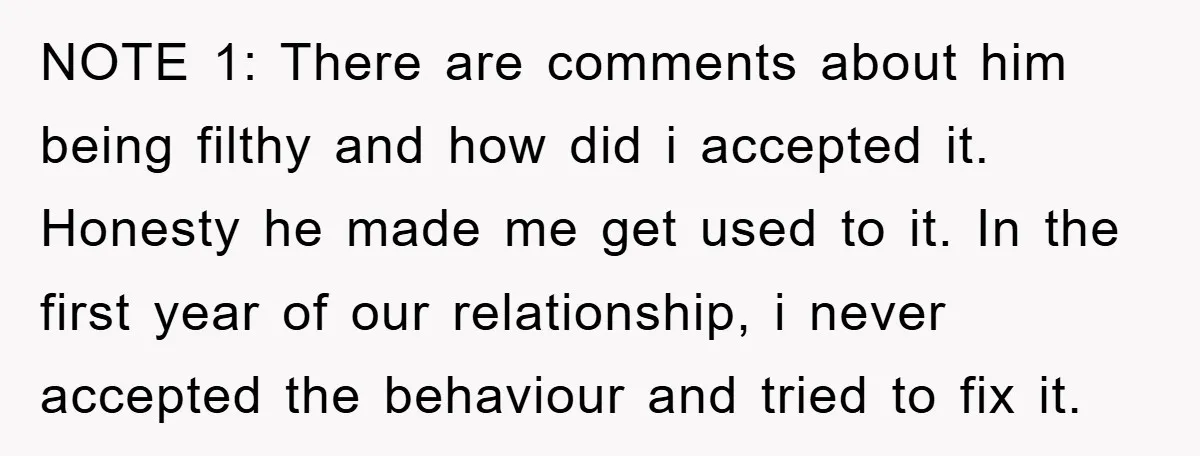 NOTE 1: There are comments about him being filthy and how did i accepted it. Honesty he made me get used to it. In the first year of our relationship,...