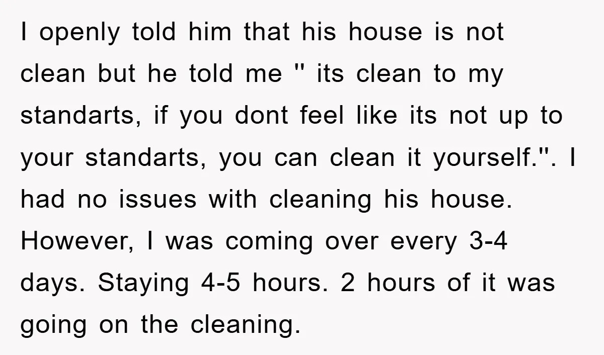 I openly told him that his house is not clean but he told me '' its clean to my standarts, if you dont feel like its not up to your...