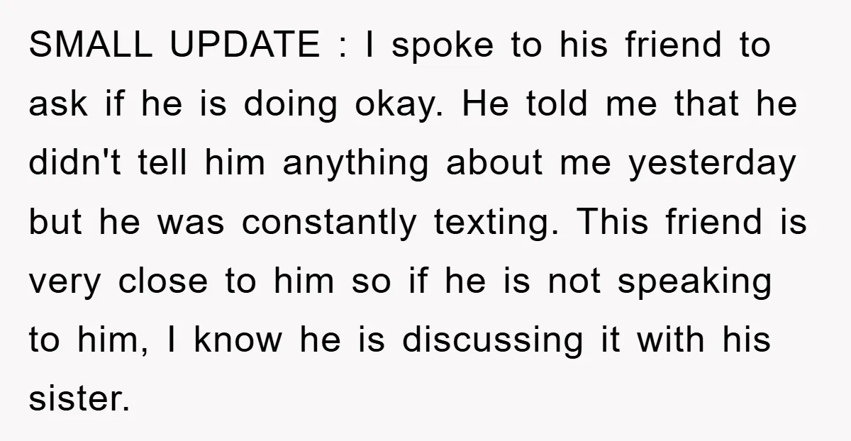 SMALL UPDATE : I spoke to his friend to ask if he is doing okay. He told me that he didn't tell him anything about me yesterday but he was...