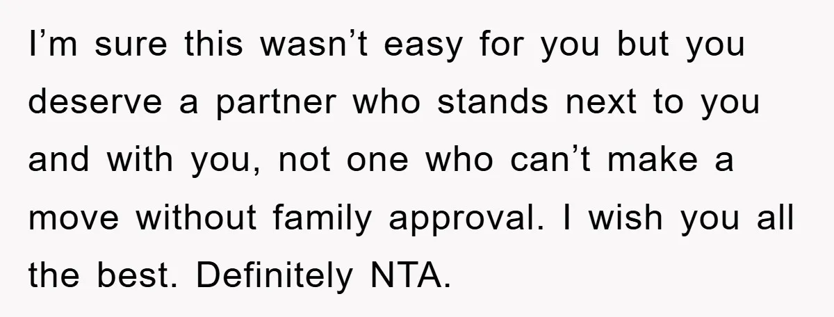 I’m sure this wasn’t easy for you but you deserve a partner who stands next to you and with you, not one who can’t make a move without family approval....