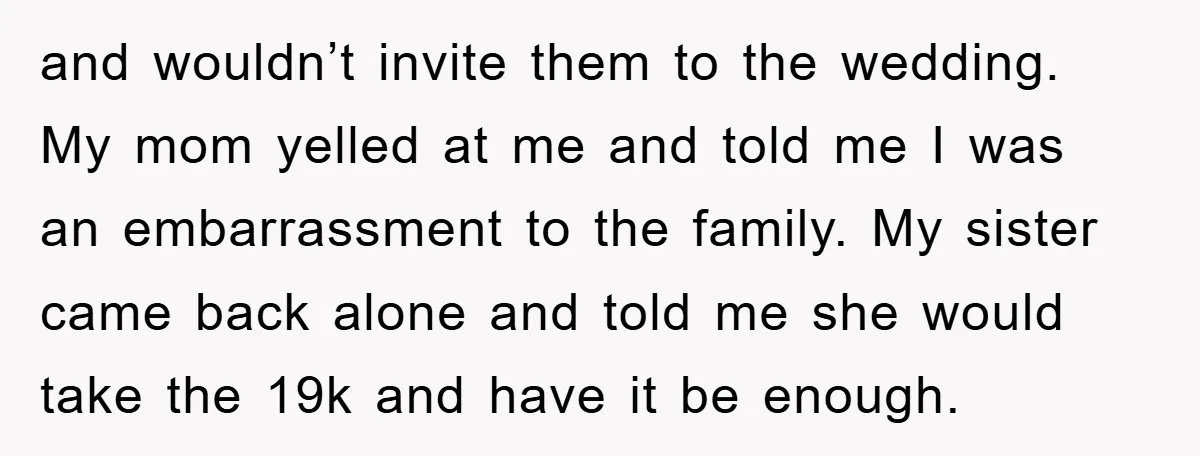and wouldn’t invite them to the wedding. My mom yelled at me and told me I was an embarrassment to the family. My sister came back alone and told me...