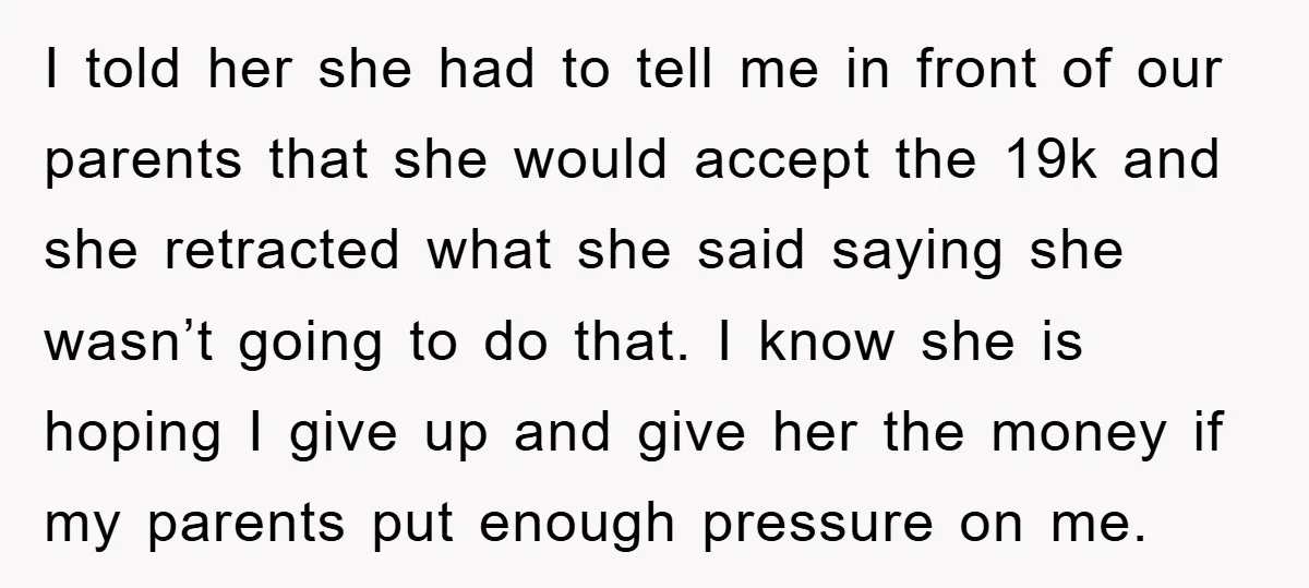 I told her she had to tell me in front of our parents that she would accept the 19k and she retracted what she said saying she wasn’t going to...
