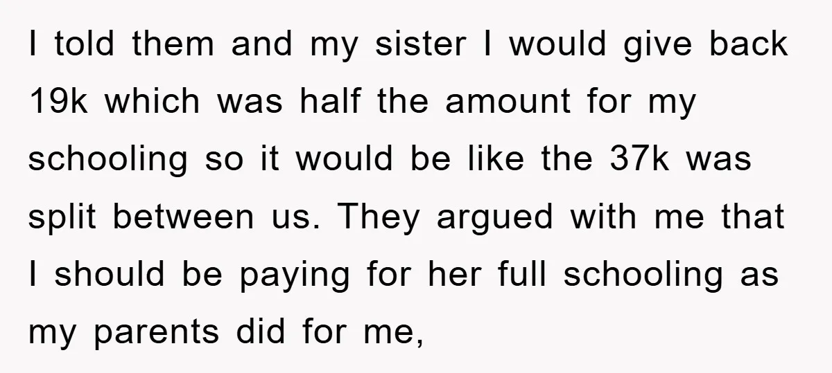 I told them and my sister I would give back 19k which was half the amount for my schooling so it would be like the 37k was split between us....