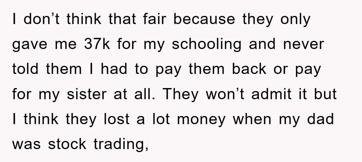 I don’t think that fair because they only gave me 37k for my schooling and never told them I had to pay them back or pay for my sister at...